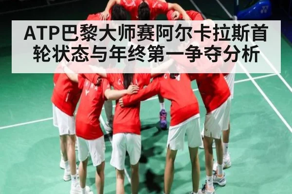 ATP巴黎大师赛阿尔卡拉斯首轮状态与年终第一争夺分析