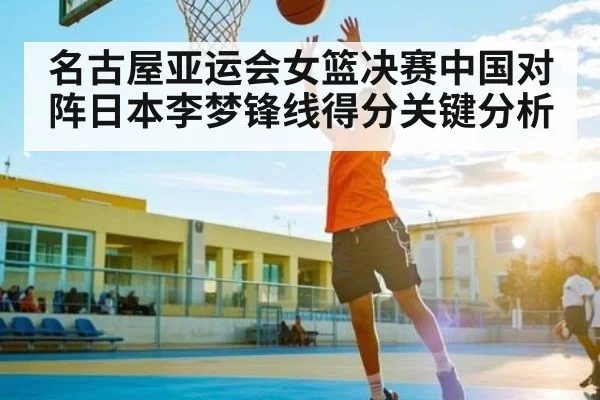 名古屋亚运会女篮决赛中国对阵日本李梦锋线得分关键分析