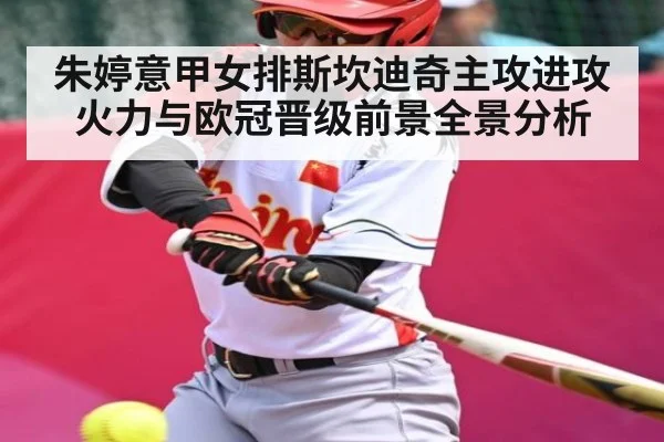 朱婷意甲女排斯坎迪奇主攻进攻火力与欧冠晋级前景全景分析
